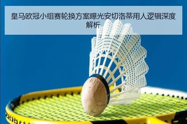 皇马欧冠小组赛轮换方案曝光安切洛蒂用人逻辑深度解析 - leyu